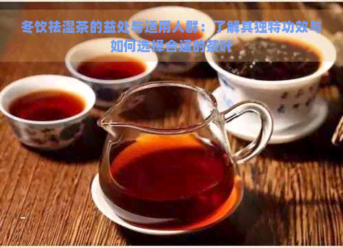 冬饮祛湿茶的益处与适用人群：了解其独特功效与如何选择合适的茶叶