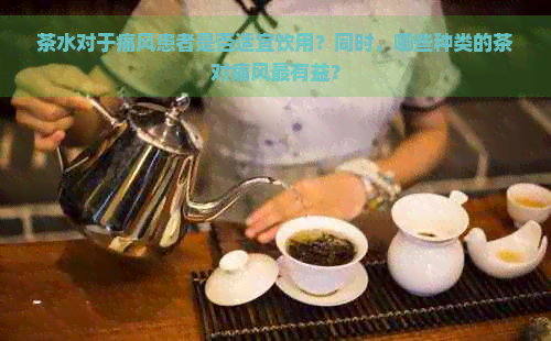 茶水对于痛风患者是否适宜饮用？同时，哪些种类的茶对痛风最有益？