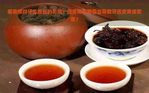 喝茶惯对牙齿颜色的影响：经常喝茶是否会导致牙齿变黄或变黑？