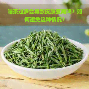 喝茶过多会导致皮肤变黑吗？如何避免这种情况？