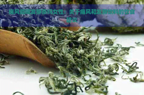 痛风能喝发酵茶吗女性：关于痛风和发酵饮料的饮食建议