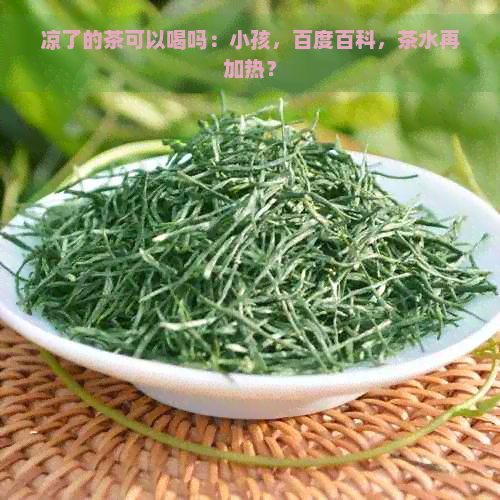 凉了的茶可以喝吗：小孩，百度百科，茶水再加热？