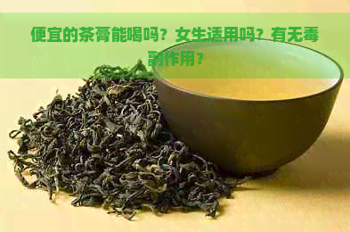 便宜的茶膏能喝吗？女生适用吗？有无副作用？