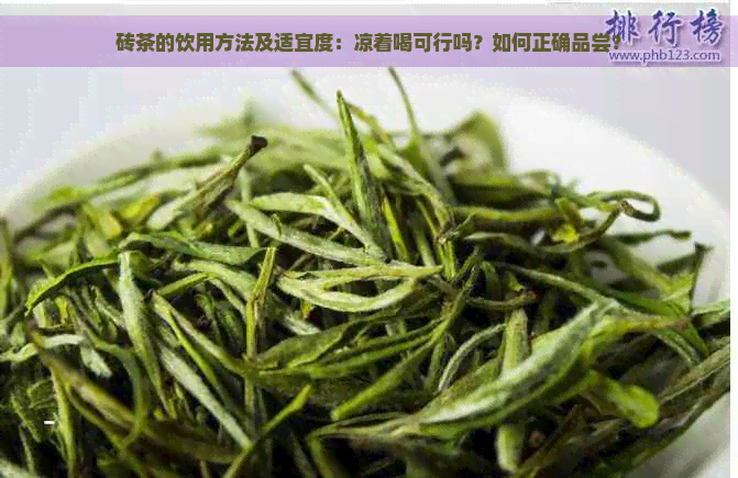 砖茶的饮用方法及适宜度：凉着喝可行吗？如何正确品尝？