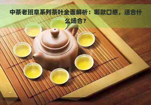 中茶老班章系列茶叶全面解析：哪款口感，适合什么场合？