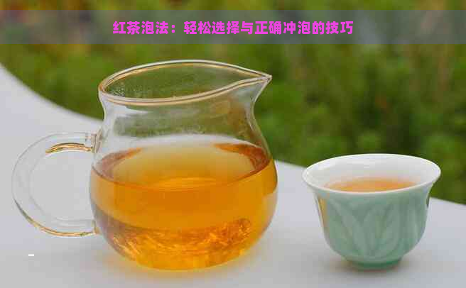 红茶泡法：轻松选择与正确冲泡的技巧