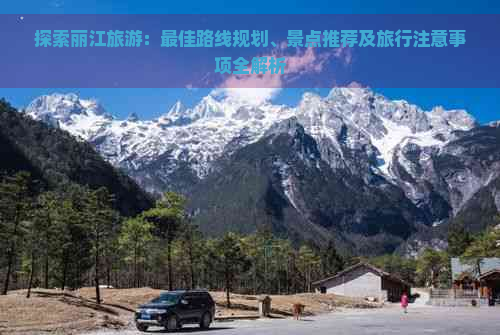 探索丽江旅游：更佳路线规划、景点推荐及旅行注意事项全解析