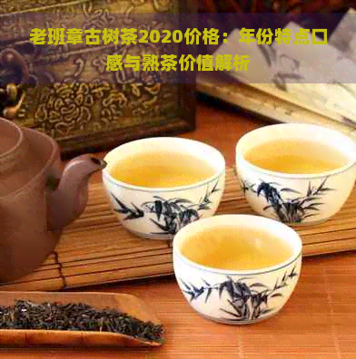 老班章古树茶2020价格：年份特点口感与熟茶价值解析