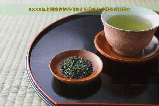 XXXX年老班章古树茶价格走势分析与普洱茶对比研究