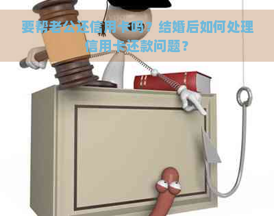 要帮老公还信用卡吗？结婚后如何处理信用卡还款问题？