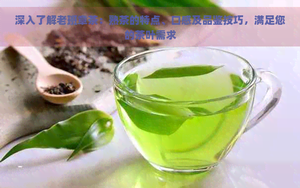 深入了解老班章茶：熟茶的特点、口感及品鉴技巧，满足您的茶叶需求