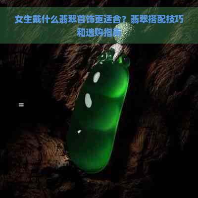 女生戴什么翡翠首饰更适合？翡翠搭配技巧和选购指南