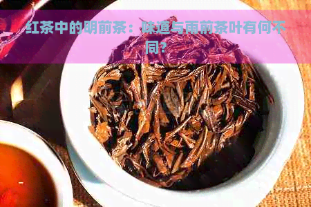 红茶中的明前茶：味道与雨前茶叶有何不同？