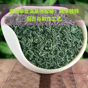 老班章普洱茶拼配秘：揭示独特配方与制作工艺