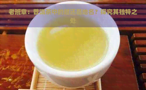 老班章：普洱茶中的越还是地名？探究其独特之处