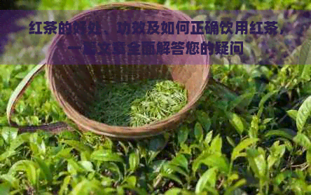 红茶的好处、功效及如何正确饮用红茶，一篇文章全面解答您的疑问