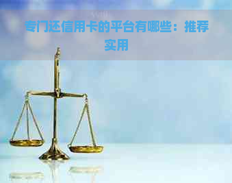 专门还信用卡的平台有哪些：推荐实用