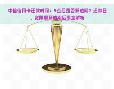 中信信用卡还款时间：9点后是否算逾期？还款日、宽限期及逾期后果全解析