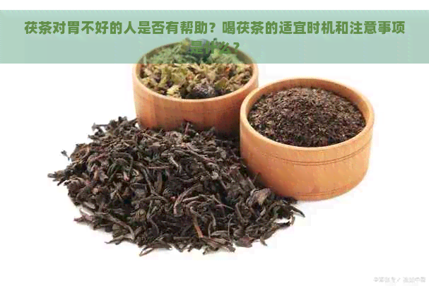 茯茶对胃不好的人是否有帮助？喝茯茶的适宜时机和注意事项是什么？