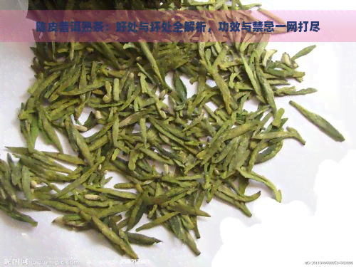 陈皮普洱熟茶：好处与坏处全解析，功效与禁忌一网打尽