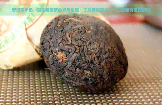 普洱茶年龄，探索普洱茶的岁月痕迹：了解普洱茶年龄对口感和价值的影响