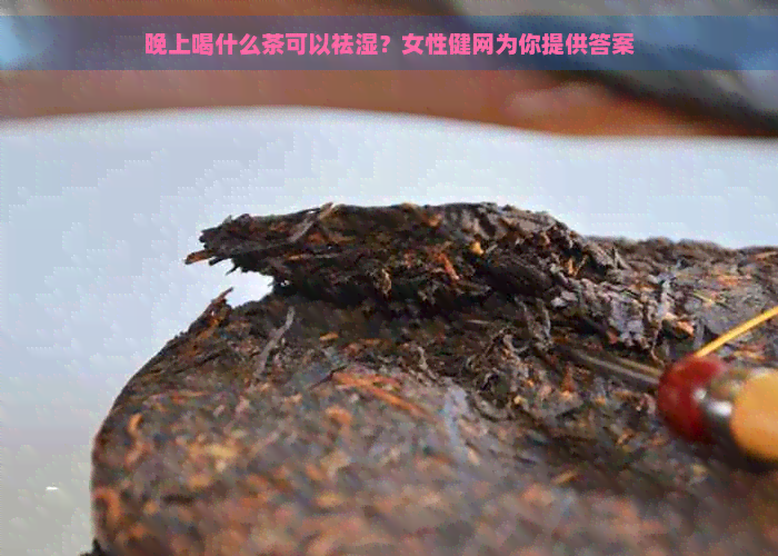 晚上喝什么茶可以祛湿？女性健网为你提供答案