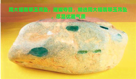 周大福翡翠玉吊坠，璀璨夺目，精选周大福翡翠玉吊坠，尽显优雅气质