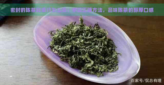 密封的陈茶能喝吗怎么喝：掌握正确方法，品味陈茶的醇厚口感