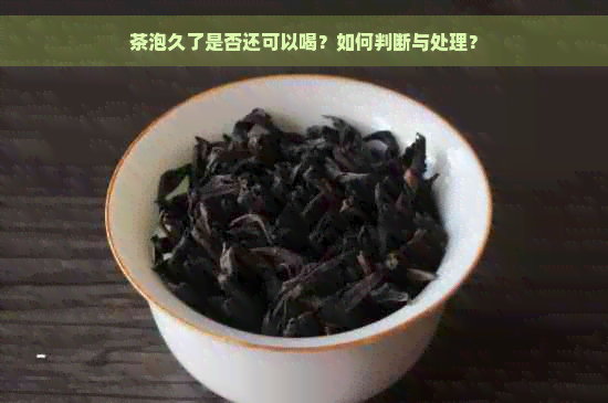 茶泡久了是否还可以喝？如何判断与处理？