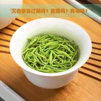 '沉香茶会过期吗？能喝吗？有吗？'