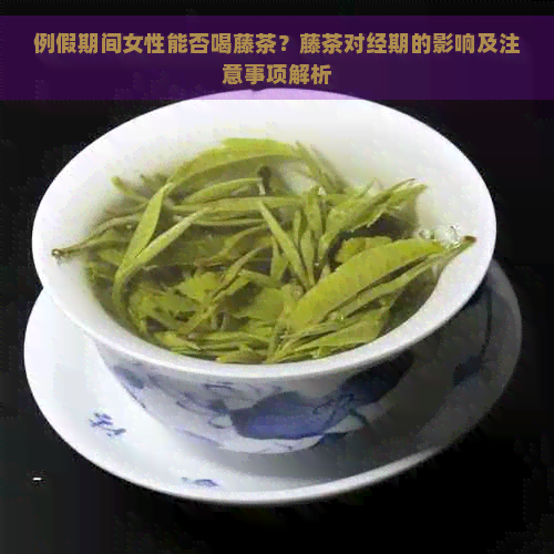 例假期间女性能否喝藤茶？藤茶对经期的影响及注意事项解析