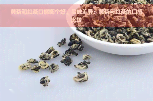 黄茶和红茶口感哪个好，品味差异：黄茶与红茶的口感比较