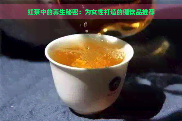 红茶中的养生秘密：为女性打造的健饮品推荐