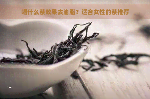 喝什么茶效果去油脂？适合女性的茶推荐