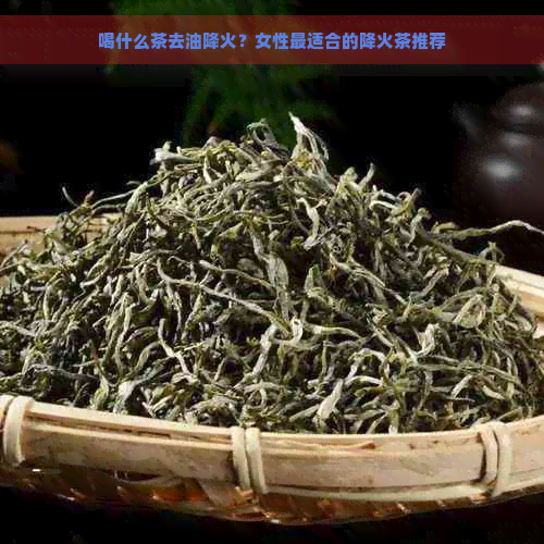 喝什么茶去油降火？女性最适合的降火茶推荐