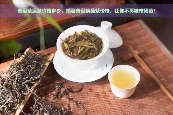 普洱茶原茶价格多少，揭秘普洱茶原茶价格，让你不再被市场蔽！