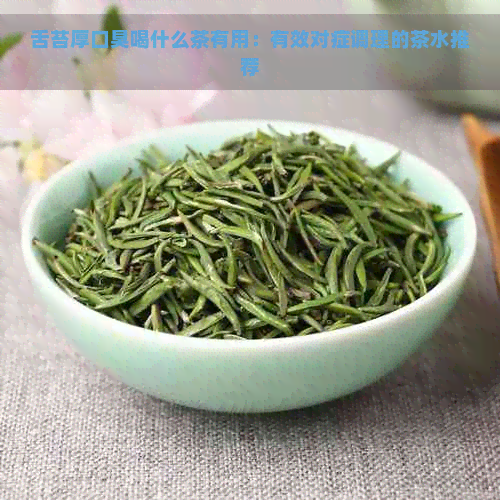 舌苔厚口臭喝什么茶有用：有效对症调理的茶水推荐