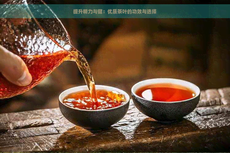 提升精力与健：优质茶叶的功效与选择