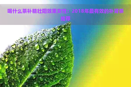 喝什么茶补精壮阳效果女性：2018年最有效的补肾茶推荐