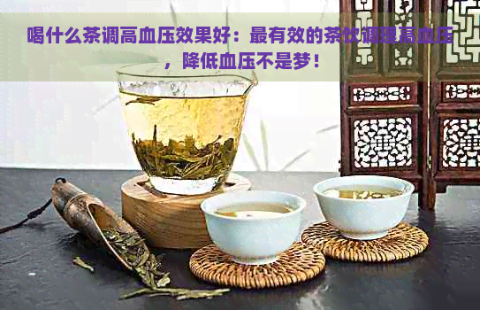 喝什么茶调高血压效果好：最有效的茶饮调理高血压，降低血压不是梦！