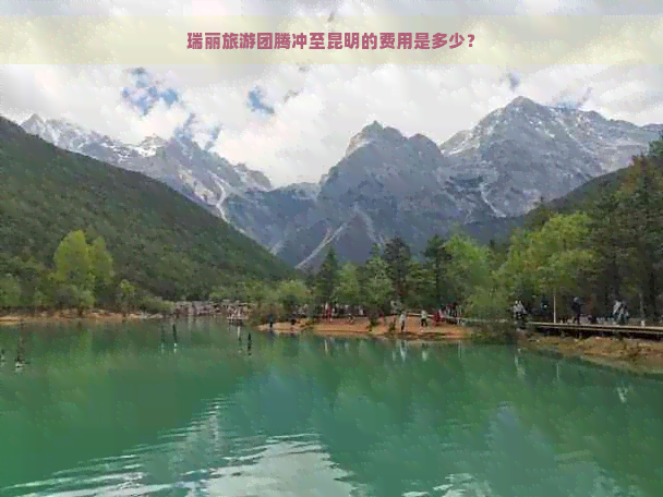 瑞丽旅游团腾冲至昆明的费用是多少？