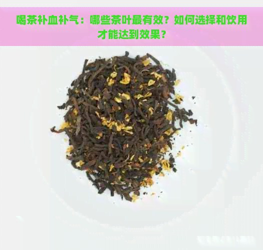 喝茶补血补气：哪些茶叶最有效？如何选择和饮用才能达到效果？