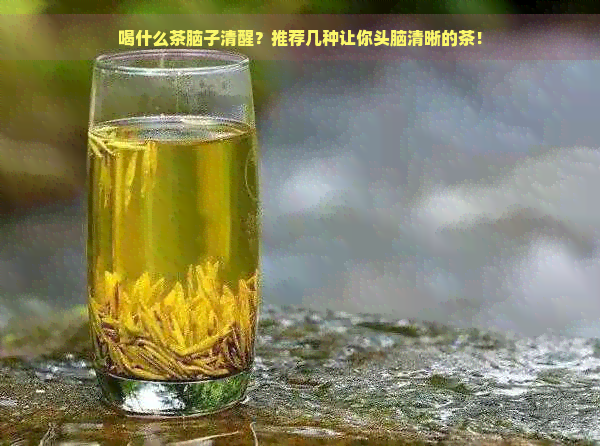 喝什么茶脑子清醒？推荐几种让你头脑清晰的茶！