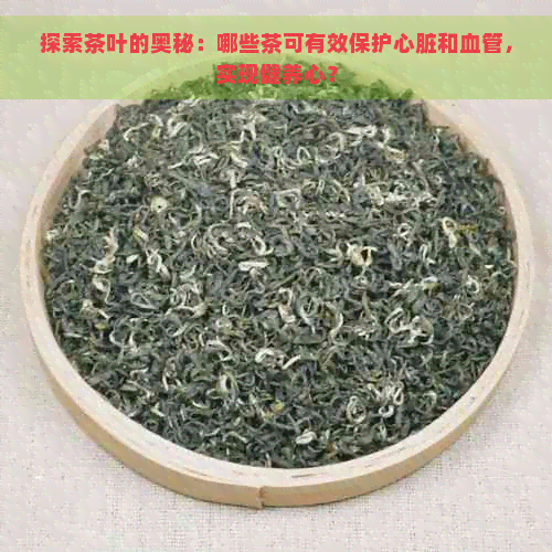 探索茶叶的奥秘：哪些茶可有效保护心脏和血管，实现健养心？