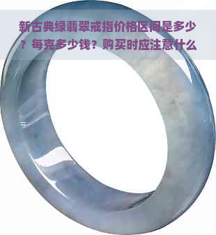 新古典绿翡翠戒指价格区间是多少？每克多少钱？购买时应注意什么？