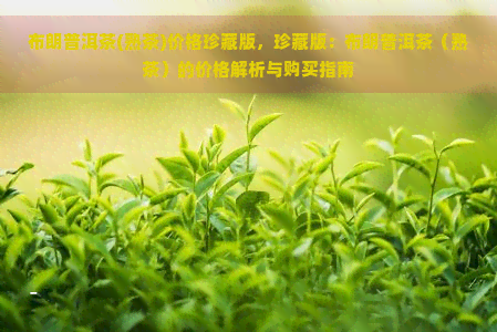 布朗普洱茶(熟茶)价格珍藏版，珍藏版：布朗普洱茶（熟茶）的价格解析与购买指南