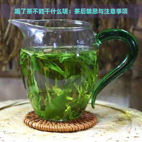 喝了茶不能干什么呢：茶后禁忌与注意事项