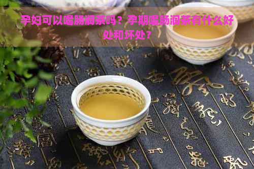 孕妇可以喝肠润茶吗？孕期喝肠润茶有什么好处和坏处？