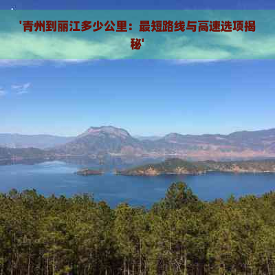 '青州到丽江多少公里：最短路线与高速选项揭秘'