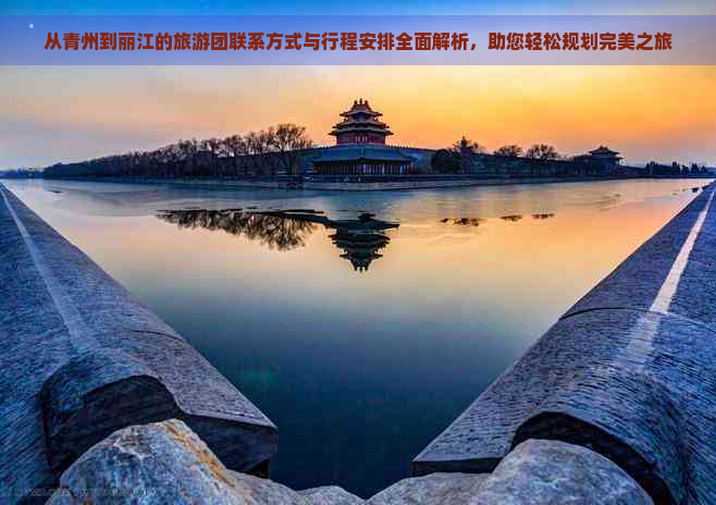 从青州到丽江的旅游团联系方式与行程安排全面解析，助您轻松规划完美之旅